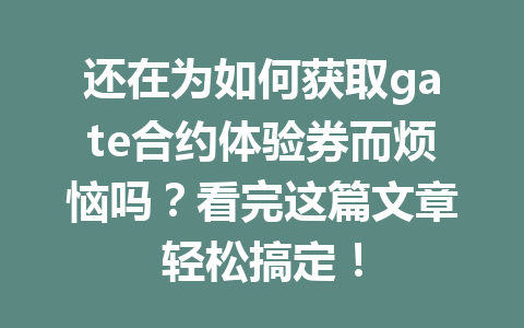 还在为如何获取gate合约体验券而烦恼吗？看完这篇文章轻松搞定！ 一