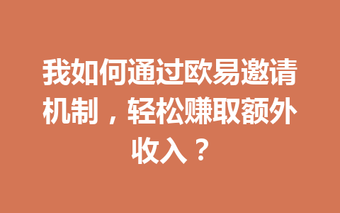 我如何通过欧易邀请机制，轻松赚取额外收入？ 一