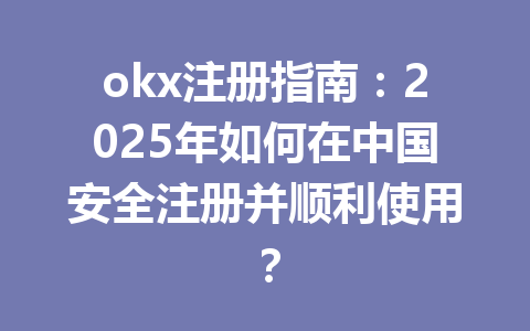 okx注册指南：2025年如何在中国安全注册并顺利使用？ 一