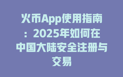 火币App使用指南:2025年如何在中国大陆安全注册与交易 一