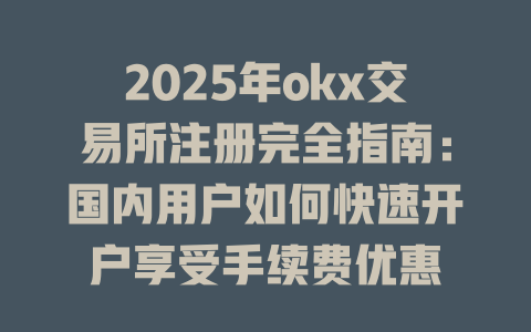 2025年okx交易所注册完全指南:国内用户如何快速开户享受手续费优惠 一