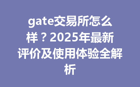 gate交易所怎么样？2025年最新评价及使用体验全解析 一