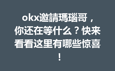 okx邀請瑪瑙哥,你还在等什么?快来看看这里有哪些惊喜! 一