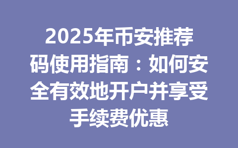 2025年币安推荐码使用指南：如何安全有效地开户并享受手续费优惠 一