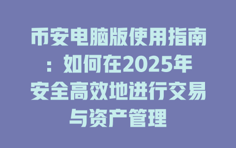 币安电脑版使用指南：如何在2025年安全高效地进行交易与资产管理 一