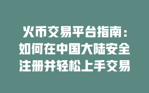 火币交易平台指南:如何在中国大陆安全注册并轻松上手交易 一