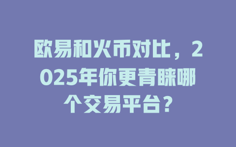 欧易和火币对比,2025年你更青睐哪个交易平台? 一