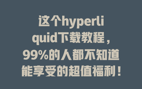 这个hyperliquid下载教程，99%的人都不知道能享受的超值福利！ 一