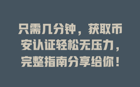 只需几分钟，获取币安认证轻松无压力，完整指南分享给你！ 一