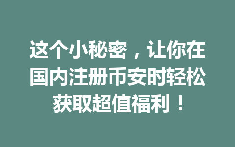 这个小秘密，让你在国内注册币安时轻松获取超值福利！ 一