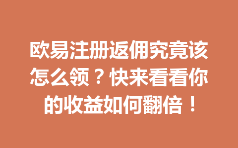 欧易注册返佣究竟该怎么领？快来看看你的收益如何翻倍！ 一