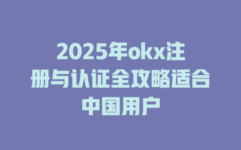 2025年okx注册与认证全攻略适合中国用户 一