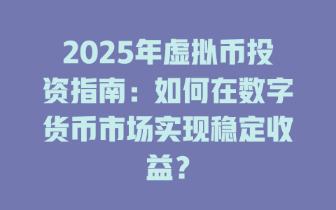 2025年虚拟币投资指南：如何在数字货币市场实现稳定收益？ 一