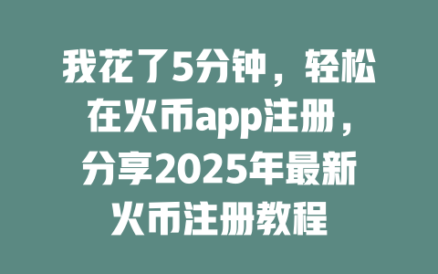 我花了5分钟，轻松在火币app注册，分享2025年最新火币注册教程 一