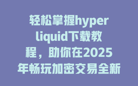 轻松掌握hyperliquid下载教程，助你在2025年畅玩加密交易全新体验！ 一