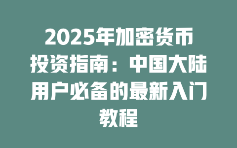 2025年加密货币投资指南：中国大陆用户必备的最新入门教程 一