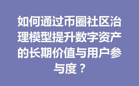 如何通过币圈社区治理模型提升数字资产的长期价值与用户参与度？ 一