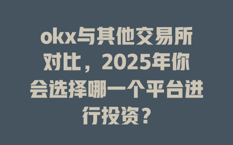 okx与其他交易所对比,2025年你会选择哪一个平台进行投资? 一