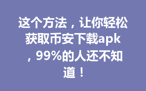 这个方法,让你轻松获取币安下载apk,99%的人还不知道! 一
