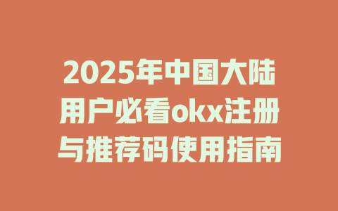 2025年中国大陆用户必看okx注册与推荐码使用指南 一