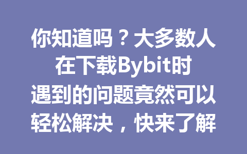你知道吗?大多数人在下载Bybit时遇到的问题竟然可以轻松解决,快来了解方法! 一