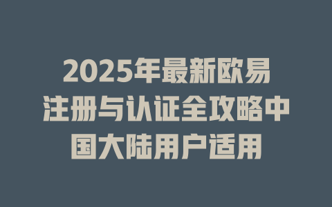 2025年最新欧易注册与认证全攻略中国大陆用户适用 一
