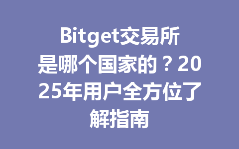 Bitget交易所是哪个国家的？2025年用户全方位了解指南 一
