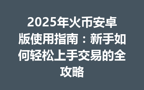 2025年火币安卓版使用指南:新手如何轻松上手交易的全攻略 一