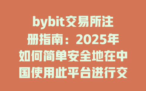 bybit交易所注册指南：2025年如何简单安全地在中国使用此平台进行交易 一
