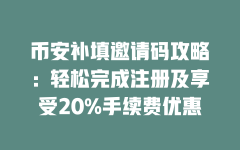 币安补填邀请码攻略:轻松完成注册及享受20%手续费优惠 一