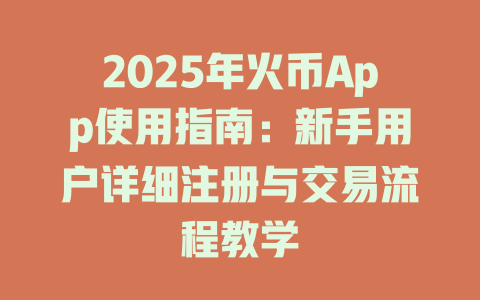 2025年火币App使用指南：新手用户详细注册与交易流程教学 一
