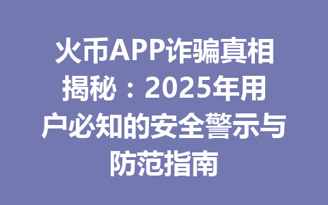 火币APP诈骗真相揭秘:2025年用户必知的安全警示与防范指南 一