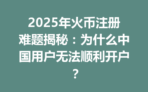 2025年火币注册难题揭秘:为什么中国用户无法顺利开户? 一