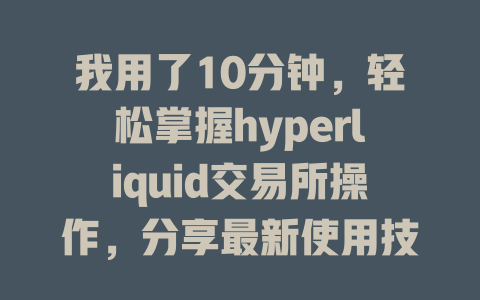 我用了10分钟，轻松掌握hyperliquid交易所操作，分享最新使用技巧与经验！ 一