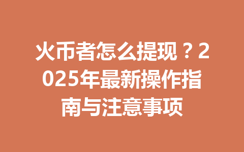 火币者怎么提现？2025年最新操作指南与注意事项 一