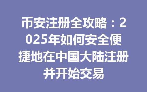 币安注册全攻略：2025年如何安全便捷地在中国大陆注册并开始交易 一