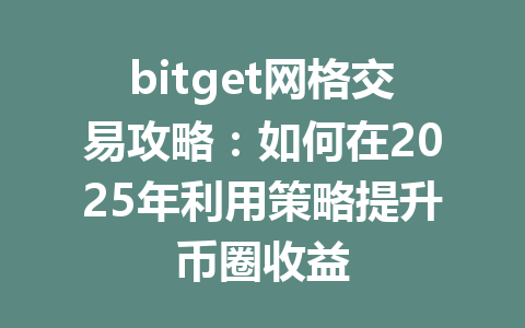 bitget网格交易攻略：如何在2025年利用策略提升币圈收益 一