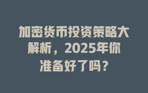 加密货币投资策略大解析，2025年你准备好了吗？ 一