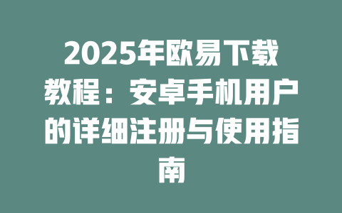 2025年欧易下载教程:安卓手机用户的详细注册与使用指南 一