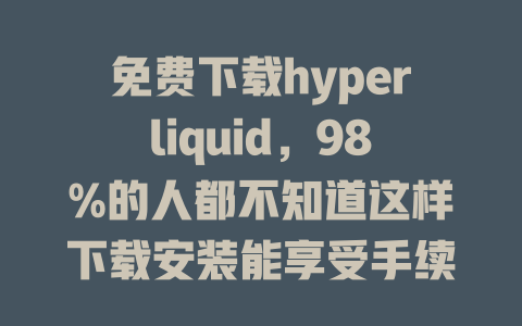 免费下载hyperliquid,98%的人都不知道这样下载安装能享受手续费免优惠! 一