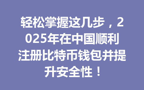 轻松掌握这几步,2025年在中国顺利注册比特币钱包并提升安全性! 一