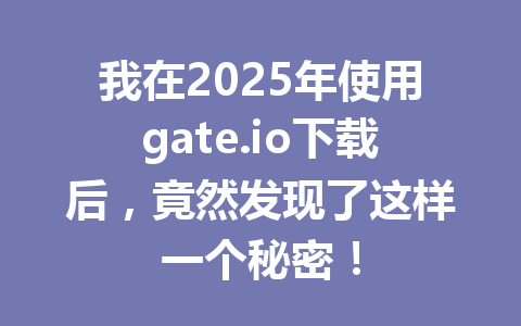 我在2025年使用gate.io下载后，竟然发现了这样一个秘密！ 一