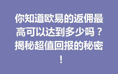 你知道欧易的返佣最高可以达到多少吗？揭秘超值回报的秘密！ 一