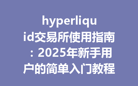 hyperliquid交易所使用指南：2025年新手用户的简单入门教程 一