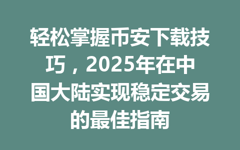 轻松掌握币安下载技巧，2025年在中国大陆实现稳定交易的最佳指南 一