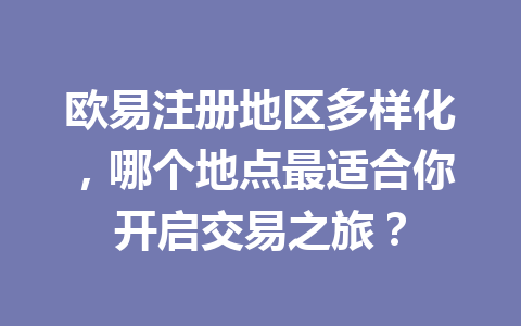 欧易注册地区多样化，哪个地点最适合你开启交易之旅？ 一