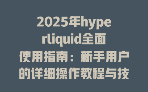 2025年hyperliquid全面使用指南:新手用户的详细操作教程与技巧分享 一