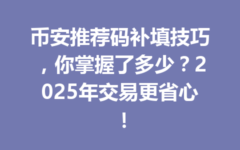 币安推荐码补填技巧，你掌握了多少？2025年交易更省心！ 一