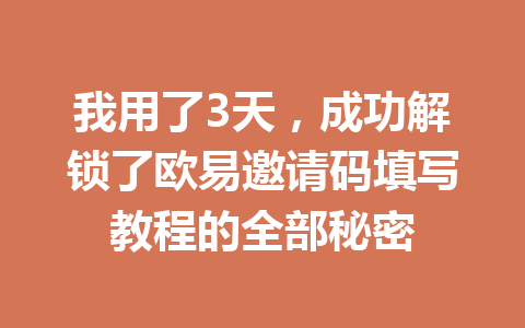 我用了3天，成功解锁了欧易邀请码填写教程的全部秘密 一