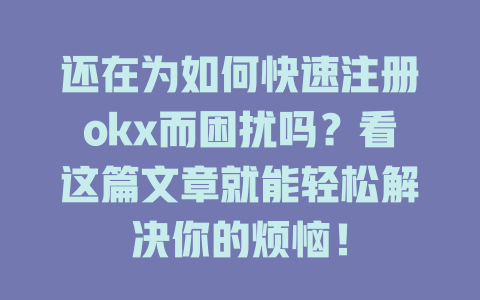 还在为如何快速注册okx而困扰吗？看这篇文章就能轻松解决你的烦恼！ 一